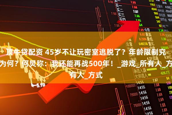 顶牛贷配资 45岁不让玩密室逃脱了？年龄限制究竟为何？何炅称：我还能再战500年！_游戏_所有人_方式