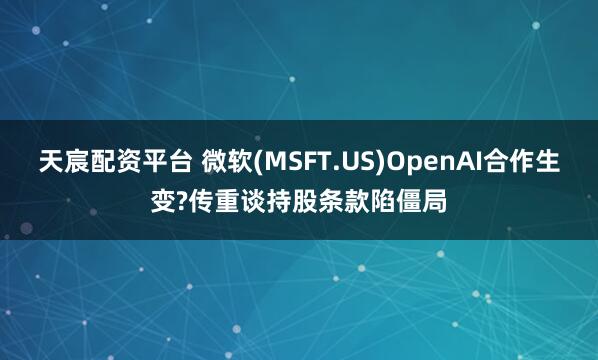 天宸配资平台 微软(MSFT.US)OpenAI合作生变?传重谈持股条款陷僵局