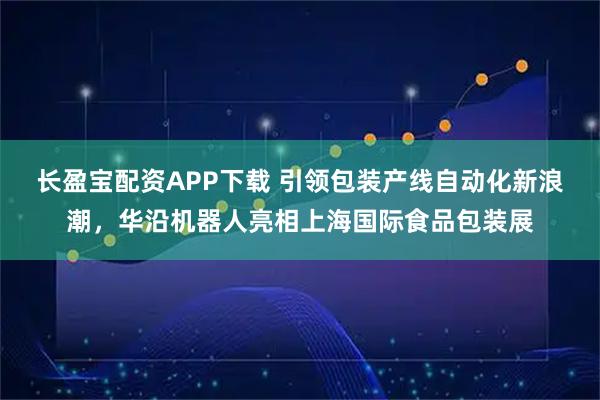 长盈宝配资APP下载 引领包装产线自动化新浪潮，华沿机器人亮相上海国际食品包装展