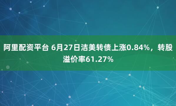 阿里配资平台 6月27日洁美转债上涨0.84%，转股溢价率61.27%