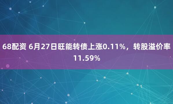 68配资 6月27日旺能转债上涨0.11%，转股溢价率11.59%
