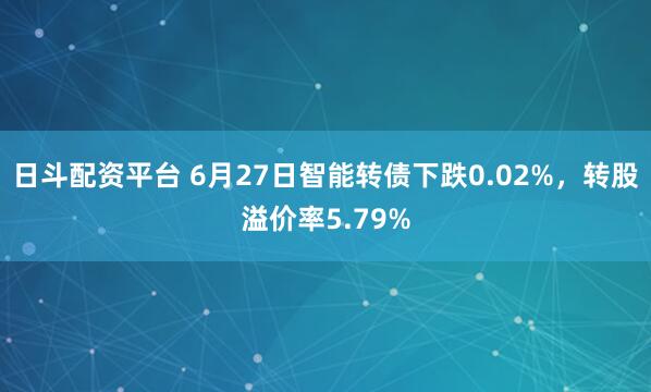 日斗配资平台 6月27日智能转债下跌0.02%，转股溢价率5.79%