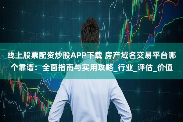 线上股票配资炒股APP下载 房产域名交易平台哪个靠谱：全面指南与实用攻略_行业_评估_价值