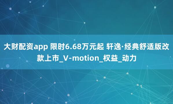 大财配资app 限时6.68万元起 轩逸·经典舒适版改款上市_V-motion_权益_动力