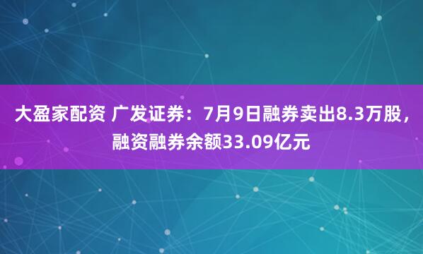 大盈家配资 广发证券：7月9日融券卖出8.3万股，融资融券余额33.09亿元