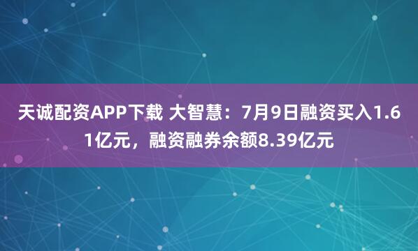 天诚配资APP下载 大智慧：7月9日融资买入1.61亿元，融资融券余额8.39亿元