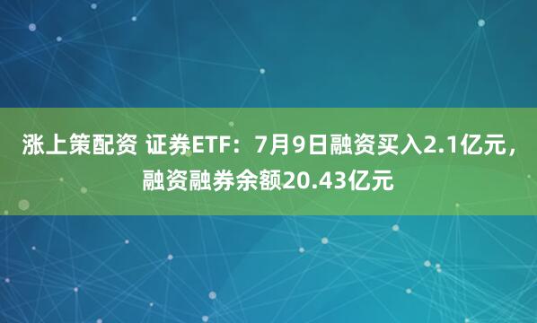 涨上策配资 证券ETF：7月9日融资买入2.1亿元，融资融券余额20.43亿元