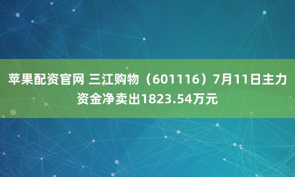 苹果配资官网 三江购物（601116）7月11日主力资金净卖出1823.54万元