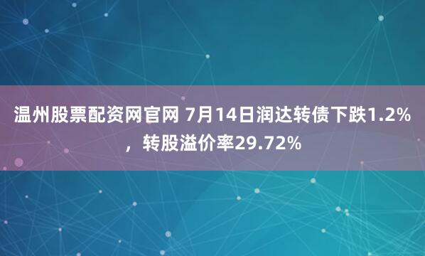 温州股票配资网官网 7月14日润达转债下跌1.2%，转股溢价率29.72%