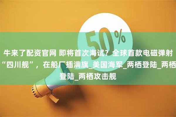 牛来了配资官网 即将首次海试？全球首款电磁弹射准航母“四川舰”，在船厂插满旗_美国海军_两栖登陆_两栖攻击舰