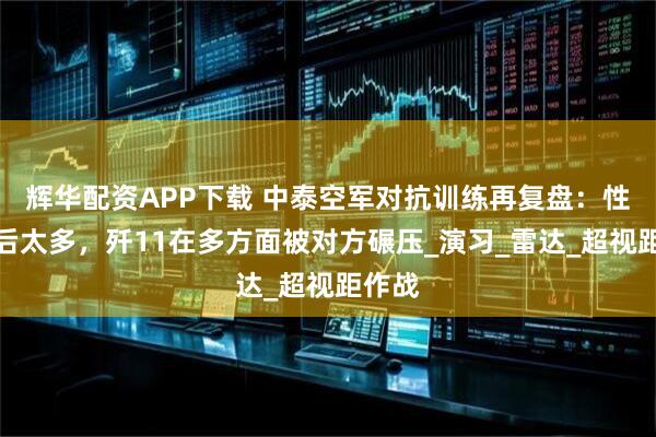 辉华配资APP下载 中泰空军对抗训练再复盘：性能落后太多，歼11在多方面被对方碾压_演习_雷达_超视距作战