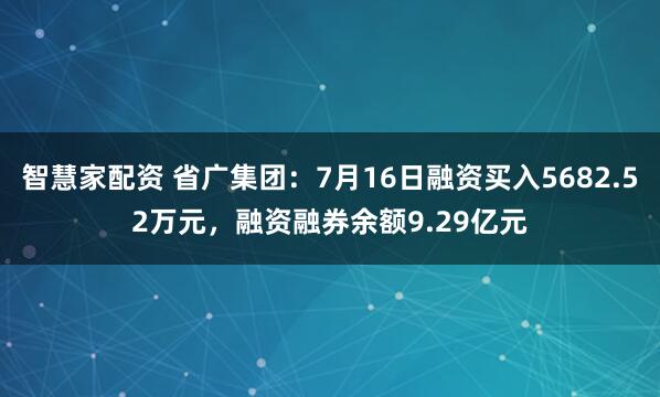 智慧家配资 省广集团：7月16日融资买入5682.52万元，融资融券余额9.29亿元