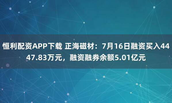 恒利配资APP下载 正海磁材：7月16日融资买入4447.83万元，融资融券余额5.01亿元