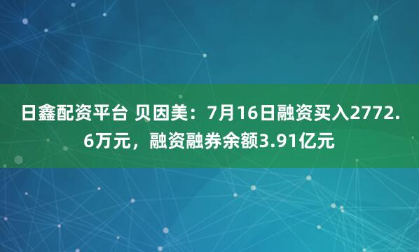 日鑫配资平台 贝因美：7月16日融资买入2772.6万元，融资融券余额3.91亿元