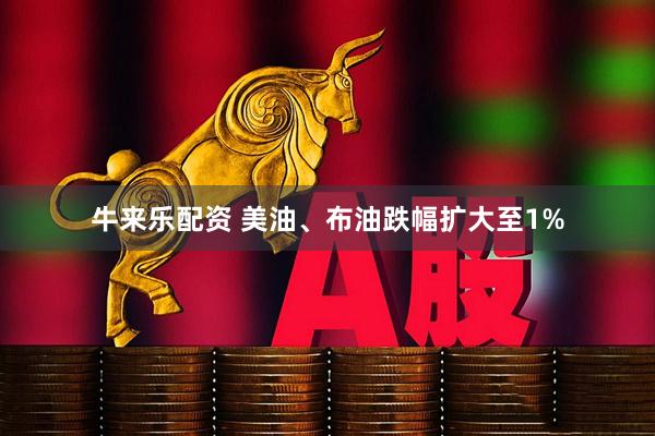 牛来乐配资 美油、布油跌幅扩大至1%
