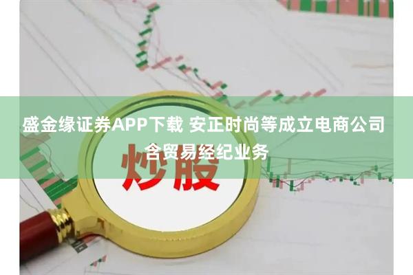 盛金缘证券APP下载 安正时尚等成立电商公司 含贸易经纪业务