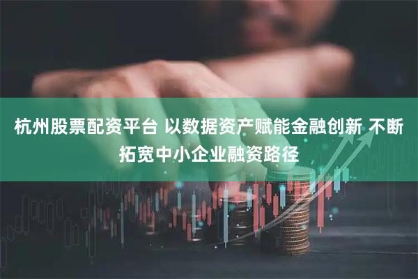 杭州股票配资平台 以数据资产赋能金融创新 不断拓宽中小企业融资路径