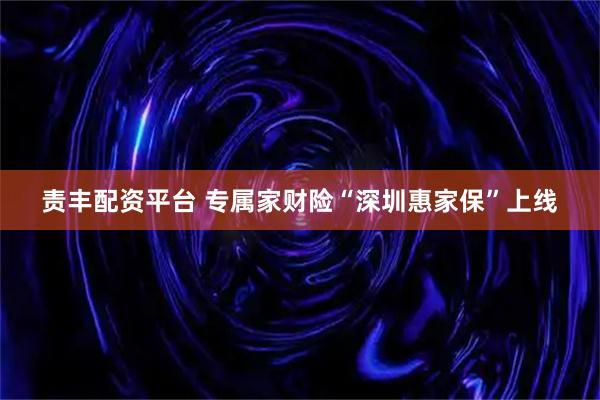 责丰配资平台 专属家财险“深圳惠家保”上线