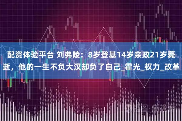 配资体验平台 刘弗陵：8岁登基14岁亲政21岁薨逝，他的一生不负大汉却负了自己_霍光_权力_改革