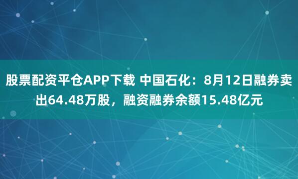 股票配资平仓APP下载 中国石化：8月12日融券卖出64.48万股，融资融券余额15.48亿元