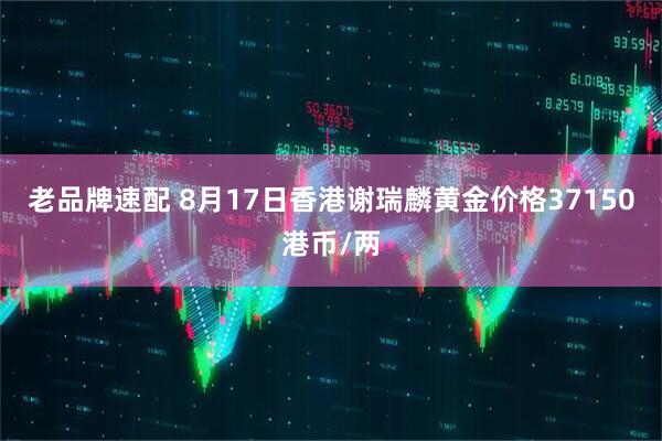 老品牌速配 8月17日香港谢瑞麟黄金价格37150港币/两