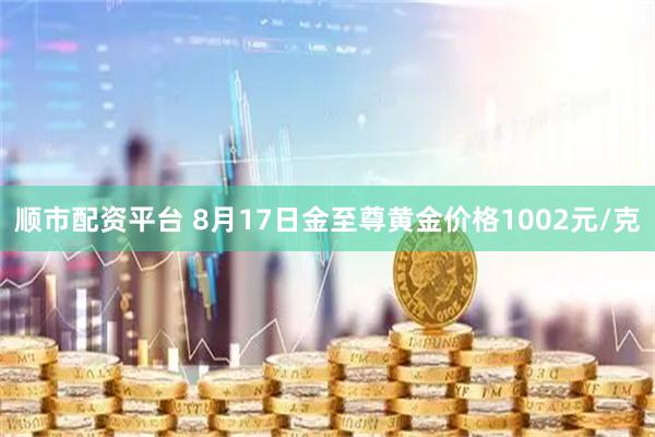 顺市配资平台 8月17日金至尊黄金价格1002元/克