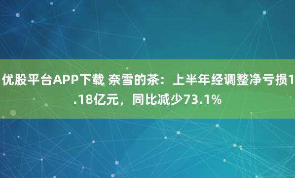优股平台APP下载 奈雪的茶：上半年经调整净亏损1.18亿元，同比减少73.1%