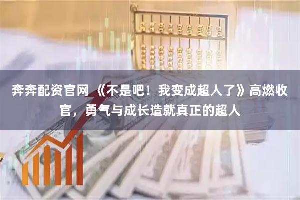 奔奔配资官网 《不是吧！我变成超人了》高燃收官，勇气与成长造就真正的超人