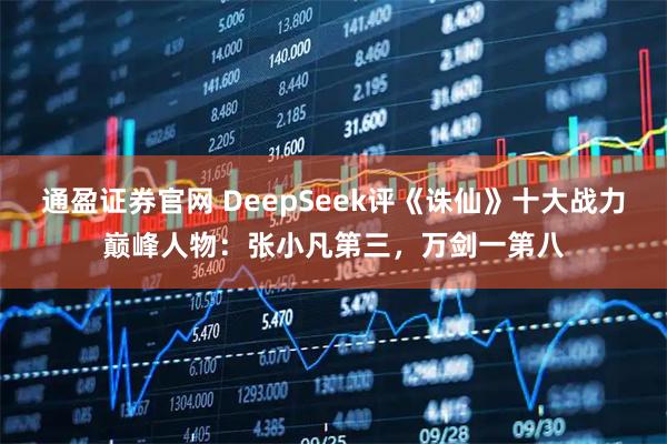 通盈证券官网 DeepSeek评《诛仙》十大战力巅峰人物：张小凡第三，万剑一第八