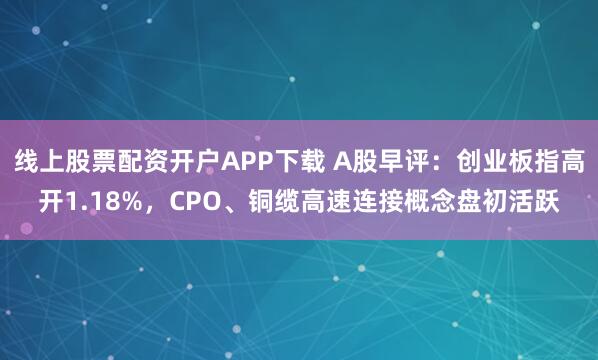 线上股票配资开户APP下载 A股早评：创业板指高开1.18%，CPO、铜缆高速连接概念盘初活跃