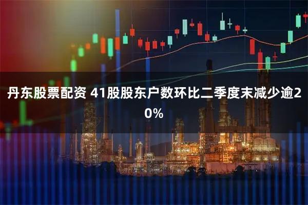 丹东股票配资 41股股东户数环比二季度末减少逾20%