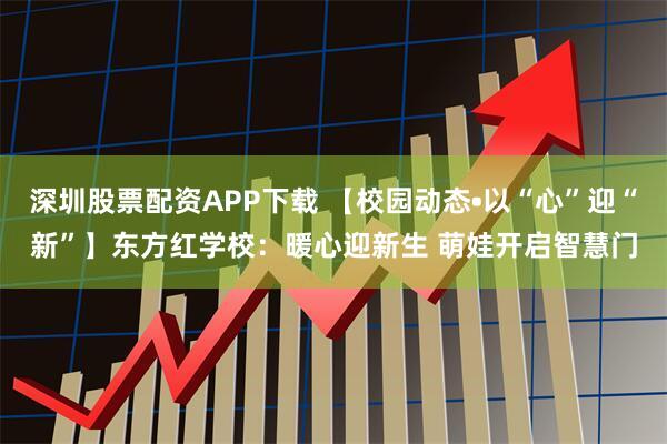深圳股票配资APP下载 【校园动态•以“心”迎“新”】东方红学校：暖心迎新生 萌娃开启智慧门