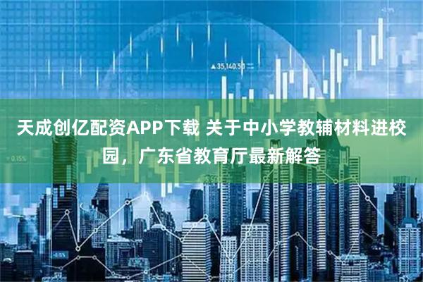 天成创亿配资APP下载 关于中小学教辅材料进校园，广东省教育厅最新解答
