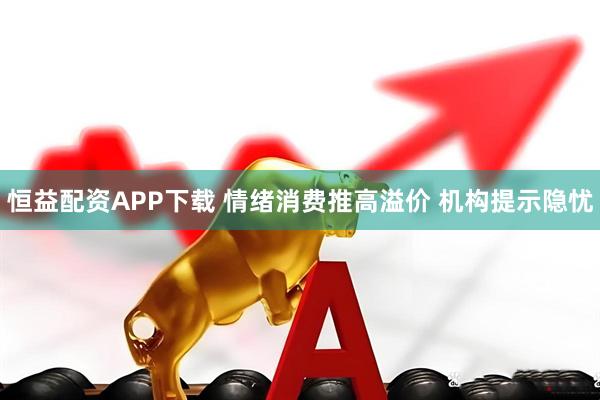 恒益配资APP下载 情绪消费推高溢价 机构提示隐忧