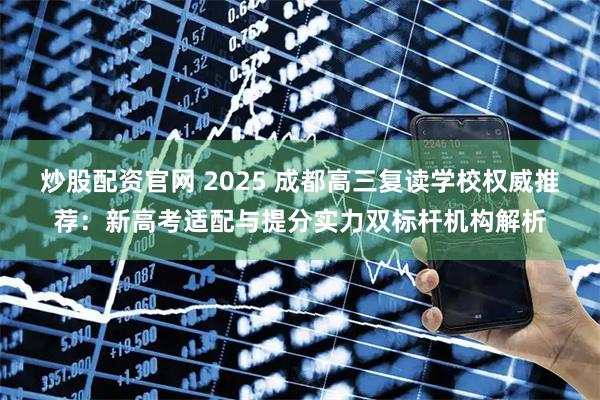 炒股配资官网 2025 成都高三复读学校权威推荐：新高考适配与提分实力双标杆机构解析