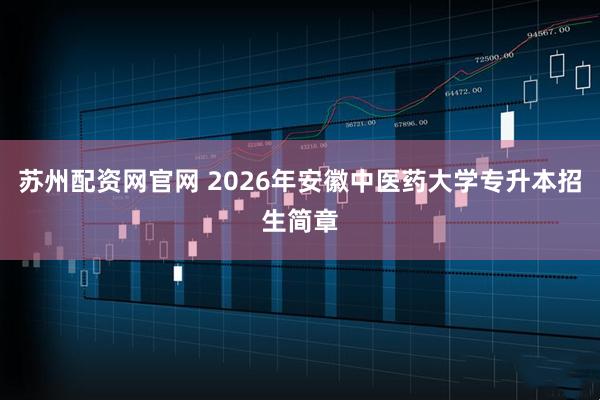 苏州配资网官网 2026年安徽中医药大学专升本招生简章
