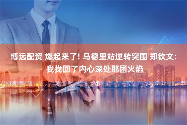 博远配资 燃起来了! 马德里站逆转突围 郑钦文: 我找回了内心深处那团火焰