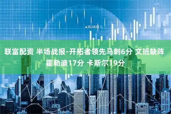 联富配资 半场战报-开拓者领先马刺6分 文班缺阵 霍勒迪17分 卡斯尔19分
